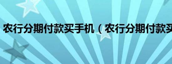 农行分期付款买手机（农行分期付款买手机）