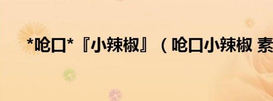 *呛口*『小辣椒』（呛口小辣椒 素颜）