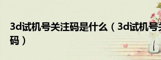 3d试机号关注码是什么（3d试机号关注号金码）