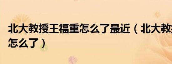 北大教授王福重怎么了最近（北大教授王福重怎么了）