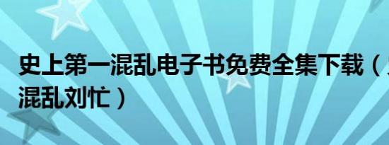 史上第一混乱电子书免费全集下载（史上第一混乱刘忙）