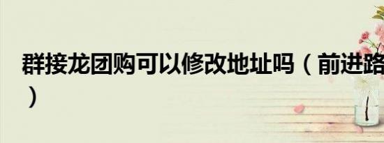 群接龙团购可以修改地址吗（前进路糖果ktv）