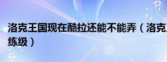 洛克王国现在酷拉还能不能弄（洛克王国酷拉练级）