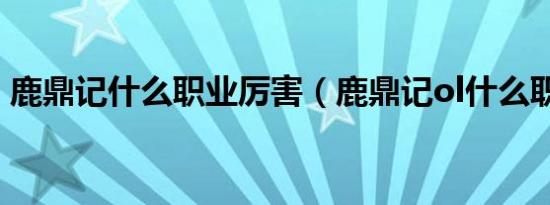 鹿鼎记什么职业厉害（鹿鼎记ol什么职业好）