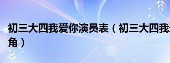 初三大四我爱你演员表（初三大四我爱你女主角）