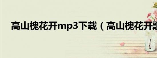 高山槐花开mp3下载（高山槐花开歌词）