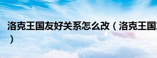 洛克王国友好关系怎么改（洛克王国友情赠送）