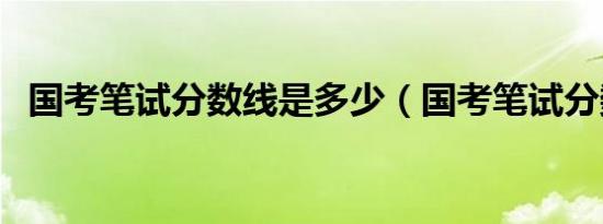 国考笔试分数线是多少（国考笔试分数线）