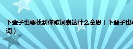 下辈子也要找到你歌词表达什么意思（下辈子也要找到你歌词）