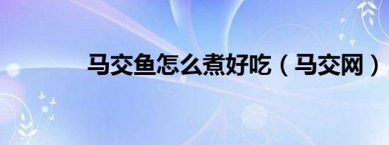 马交鱼怎么煮好吃（马交网）