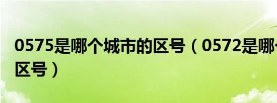 0575是哪个城市的区号（0572是哪个城市的区号）