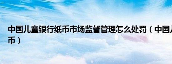 中国儿童银行纸币市场监督管理怎么处罚（中国儿童银行纸币）