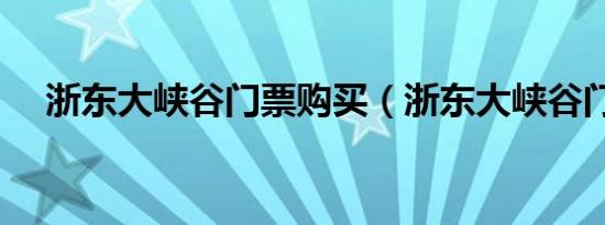 浙东大峡谷门票购买（浙东大峡谷门票）