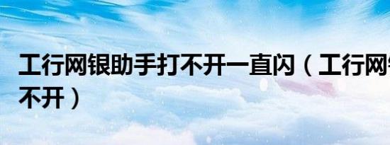 工行网银助手打不开一直闪（工行网银助手打不开）