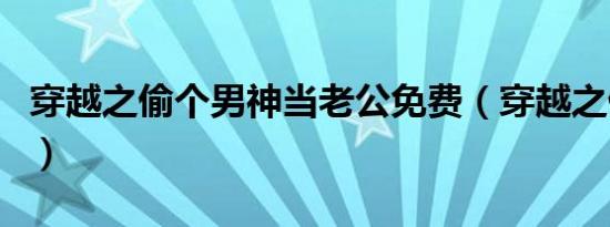 穿越之偷个男神当老公免费（穿越之偷香窃玉）