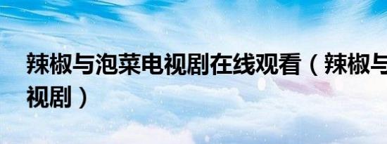 辣椒与泡菜电视剧在线观看（辣椒与泡菜 电视剧）