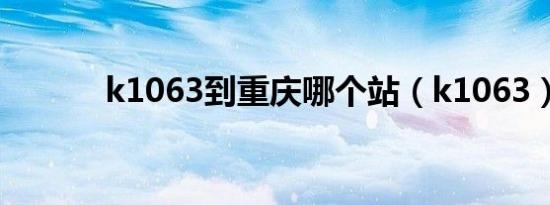 k1063到重庆哪个站（k1063）