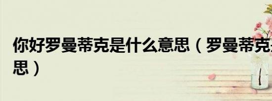 你好罗曼蒂克是什么意思（罗曼蒂克是什么意思）