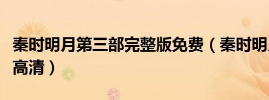 秦时明月第三部完整版免费（秦时明月第三部高清）