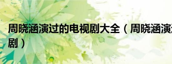 周晓涵演过的电视剧大全（周晓涵演过的电视剧）