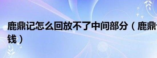 鹿鼎记怎么回放不了中间部分（鹿鼎记怎么赚钱）