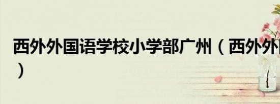 西外外国语学校小学部广州（西外外国语学校）
