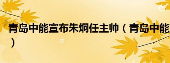 青岛中能宣布朱炯任主帅（青岛中能宣布主帅）