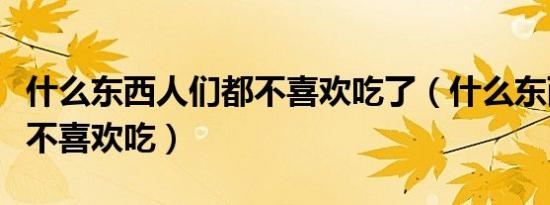 什么东西人们都不喜欢吃了（什么东西人们都不喜欢吃）