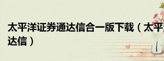 太平洋证券通达信合一版下载（太平洋证券通达信）