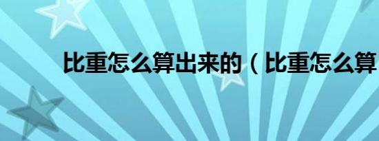 比重怎么算出来的（比重怎么算）