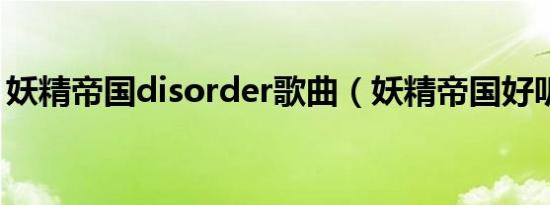妖精帝国disorder歌曲（妖精帝国好听的歌）