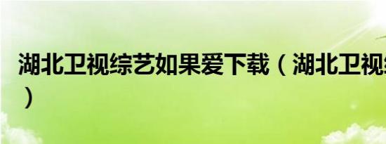 湖北卫视综艺如果爱下载（湖北卫视综合频道）