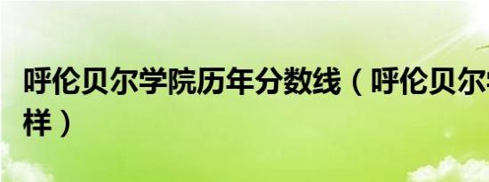 呼伦贝尔学院历年分数线（呼伦贝尔学院怎么样）
