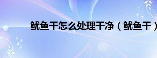 鱿鱼干怎么处理干净（鱿鱼干）