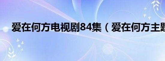 爱在何方电视剧84集（爱在何方主题曲）