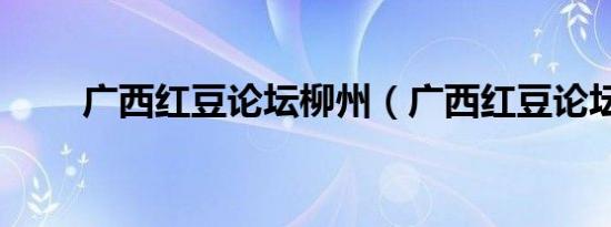 广西红豆论坛柳州（广西红豆论坛）