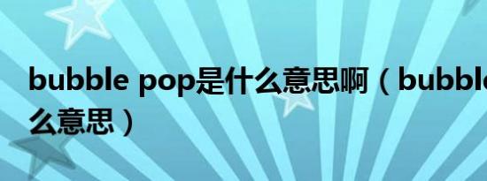bubble pop是什么意思啊（bubble pop什么意思）