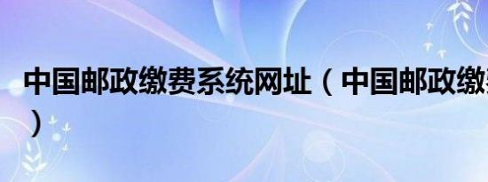 中国邮政缴费系统网址（中国邮政缴费一站通）