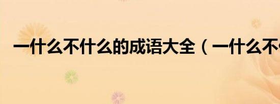 一什么不什么的成语大全（一什么不什么）