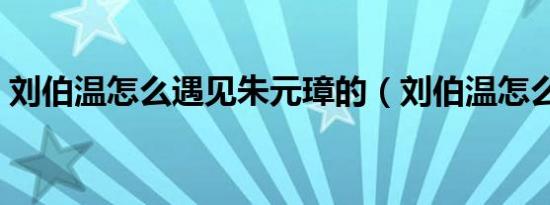 刘伯温怎么遇见朱元璋的（刘伯温怎么算雷）
