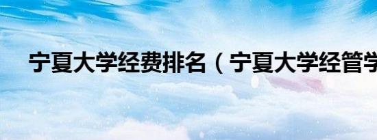宁夏大学经费排名（宁夏大学经管学院）
