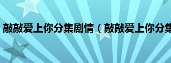 敲敲爱上你分集剧情（敲敲爱上你分集剧情）