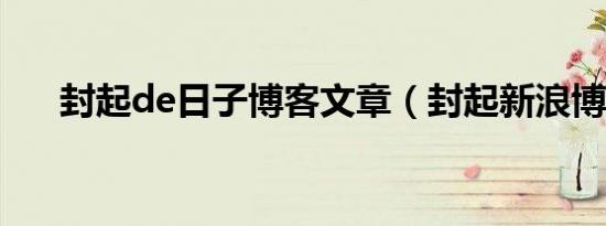 封起de日子博客文章（封起新浪博客）