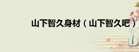 山下智久身材（山下智久吧）