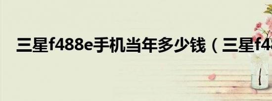三星f488e手机当年多少钱（三星f488e）