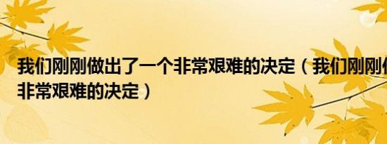 我们刚刚做出了一个非常艰难的决定（我们刚刚作出了一个非常艰难的决定）