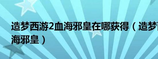 造梦西游2血海邪皇在哪获得（造梦西游2血海邪皇）