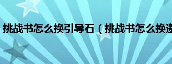 挑战书怎么换引导石（挑战书怎么换邀请函）