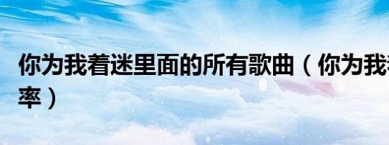你为我着迷里面的所有歌曲（你为我着迷收视率）