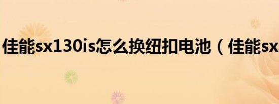 佳能sx130is怎么换纽扣电池（佳能sx130is）